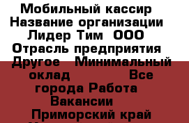 Мобильный кассир › Название организации ­ Лидер Тим, ООО › Отрасль предприятия ­ Другое › Минимальный оклад ­ 37 000 - Все города Работа » Вакансии   . Приморский край,Уссурийский г. о. 